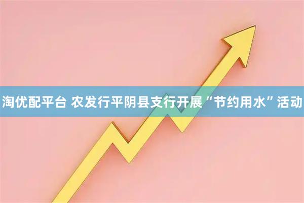 淘优配平台 农发行平阴县支行开展“节约用水”活动