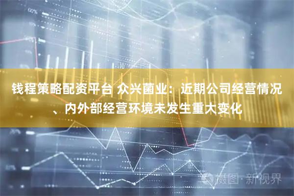 钱程策略配资平台 众兴菌业：近期公司经营情况、内外部经营环境未发生重大变化