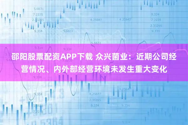 邵阳股票配资APP下载 众兴菌业：近期公司经营情况、内外部经营环境未发生重大变化