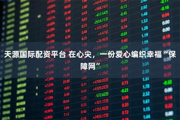 天源国际配资平台 在心尖，一份爱心编织幸福“保障网”