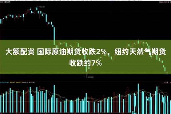 大额配资 国际原油期货收跌2%，纽约天然气期货收跌约7%