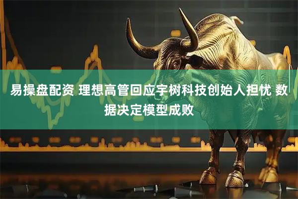 易操盘配资 理想高管回应宇树科技创始人担忧 数据决定模型成败