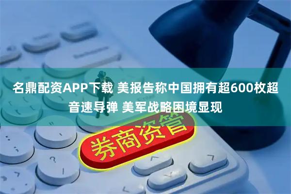 名鼎配资APP下载 美报告称中国拥有超600枚超音速导弹 美军战略困境显现