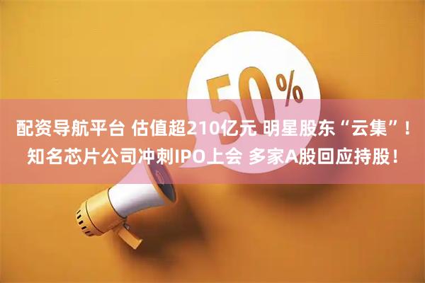 配资导航平台 估值超210亿元 明星股东“云集”！知名芯片公司冲刺IPO上会 多家A股回应持股！