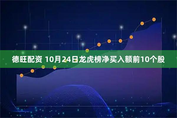 德旺配资 10月24日龙虎榜净买入额前10个股