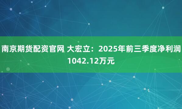 南京期货配资官网 大宏立：2025年前三季度净利润1042.12万元