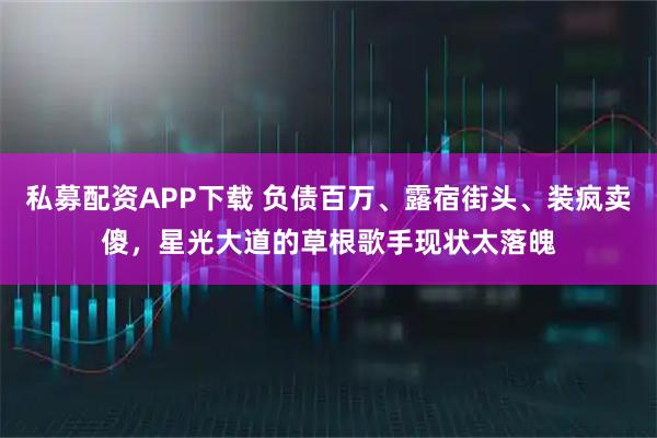私募配资APP下载 负债百万、露宿街头、装疯卖傻，星光大道的草根歌手现状太落魄
