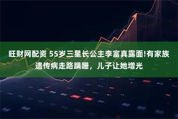 旺财网配资 55岁三星长公主李富真露面!有家族遗传病走路蹒跚，儿子让她增光