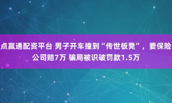 点赢通配资平台 男子开车撞到“传世板凳”，要保险公司赔7万 骗局被识破罚款1.5万