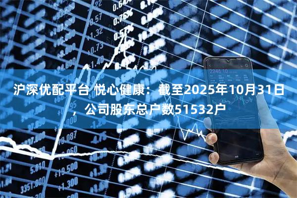 沪深优配平台 悦心健康：截至2025年10月31日，公司股东总户数51532户