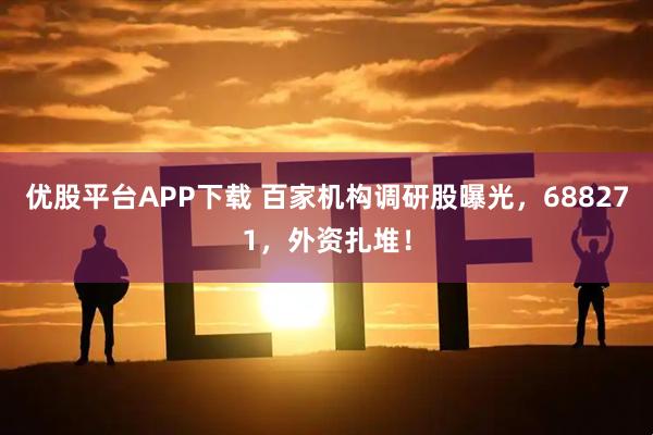 优股平台APP下载 百家机构调研股曝光，688271，外资扎堆！