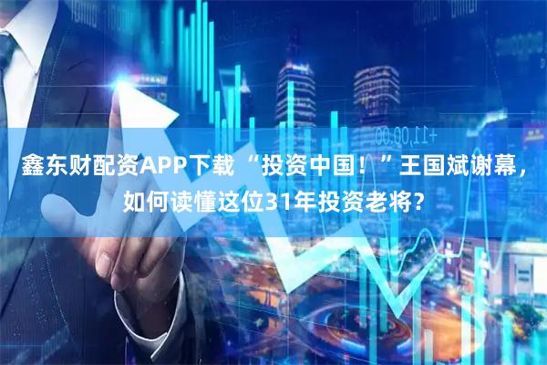 鑫东财配资APP下载 “投资中国！”王国斌谢幕，如何读懂这位31年投资老将？