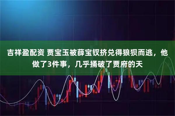吉祥盈配资 贾宝玉被薛宝钗挤兑得狼狈而逃，他做了3件事，几乎捅破了贾府的天