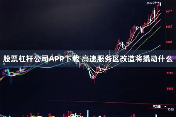 股票杠杆公司APP下载 高速服务区改造将撬动什么