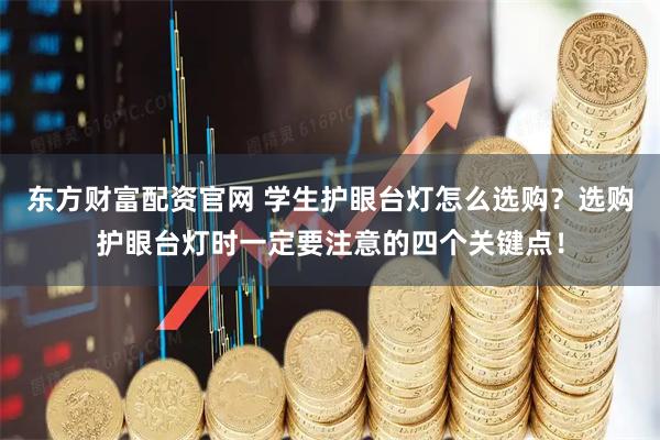 东方财富配资官网 学生护眼台灯怎么选购？选购护眼台灯时一定要注意的四个关键点！