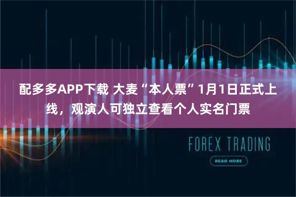 配多多APP下载 大麦“本人票”1月1日正式上线，观演人可独立查看个人实名门票