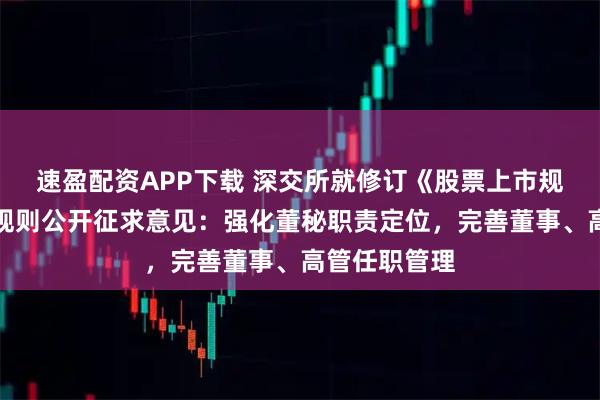 速盈配资APP下载 深交所就修订《股票上市规则》等业务规则公开征求意见：强化董秘职责定位，完善董事、高管任职管理