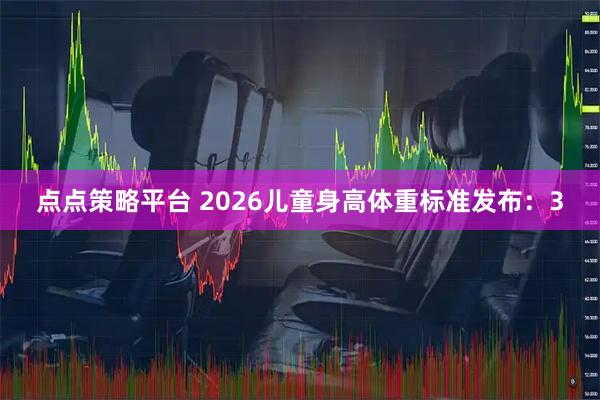 点点策略平台 2026儿童身高体重标准发布：3