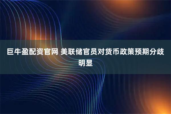巨牛盈配资官网 美联储官员对货币政策预期分歧明显