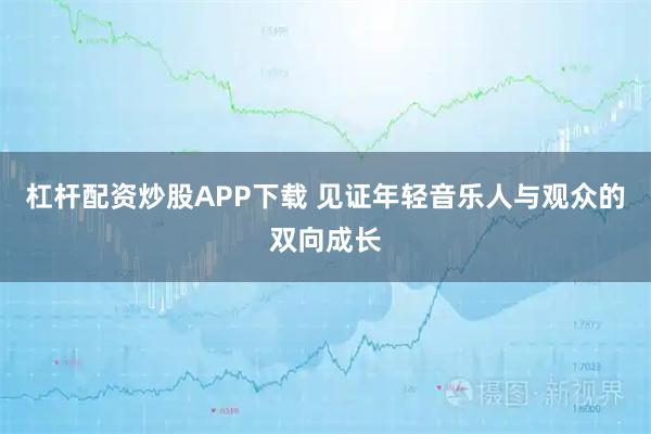 杠杆配资炒股APP下载 见证年轻音乐人与观众的双向成长