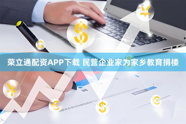 荣立通配资APP下载 民营企业家为家乡教育捐楼