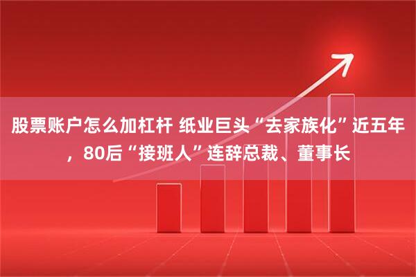 股票账户怎么加杠杆 纸业巨头“去家族化”近五年，80后“接班人”连辞总裁、董事长