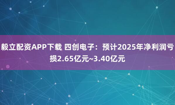 毅立配资APP下载 四创电子：预计2025年净利润亏损2.65亿元~3.40亿元