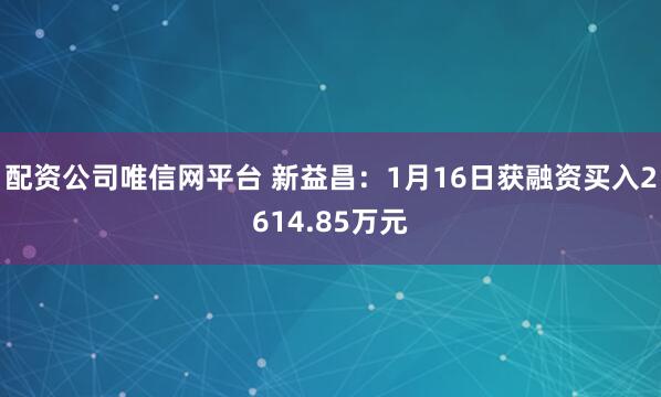 配资公司唯信网平台 新益昌：1月16日获融资买入2614.85万元