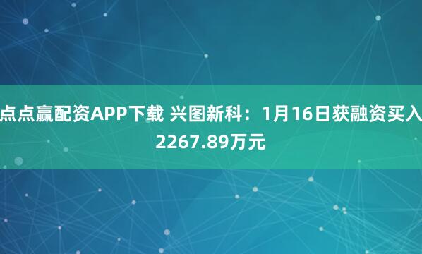 点点赢配资APP下载 兴图新科：1月16日获融资买入2267.89万元
