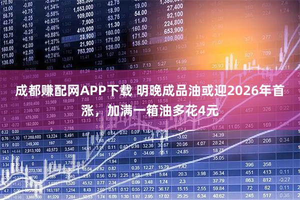 成都赚配网APP下载 明晚成品油或迎2026年首涨，加满一箱油多花4元