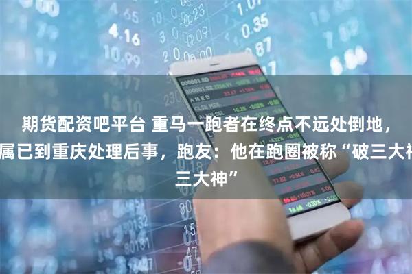 期货配资吧平台 重马一跑者在终点不远处倒地，家属已到重庆处理后事，跑友：他在跑圈被称“破三大神”