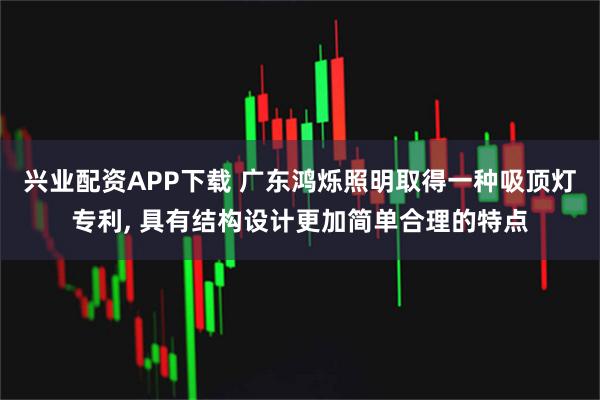 兴业配资APP下载 广东鸿烁照明取得一种吸顶灯专利, 具有结构设计更加简单合理的特点