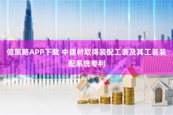 億策略APP下载 中建材取得装配工装及其工装装配系统专利