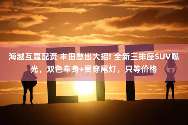 海越互赢配资 丰田憋出大招! 全新三排座SUV曝光，双色车身+贯穿尾灯，只等价格