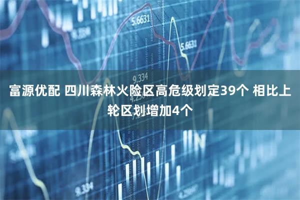 富源优配 四川森林火险区高危级划定39个 相比上轮区划增加4个