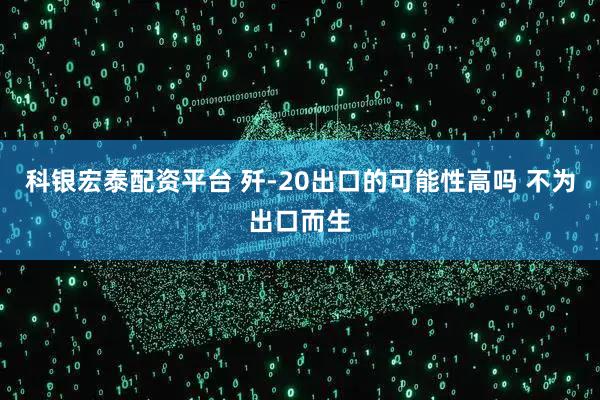 科银宏泰配资平台 歼-20出口的可能性高吗 不为出口而生