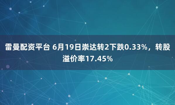 雷曼配资平台 6月19日崇达转2下跌0.33%,转股溢价率17.45%