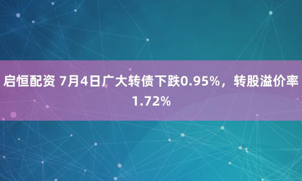 启恒配资 7月4日广大转债下跌0.95%，转股溢价率1.72%