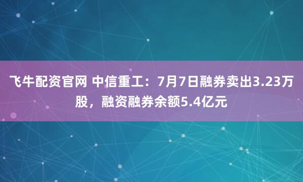 飞牛配资官网 中信重工：7月7日融券卖出3.23万股，融资融券余额5.4亿元