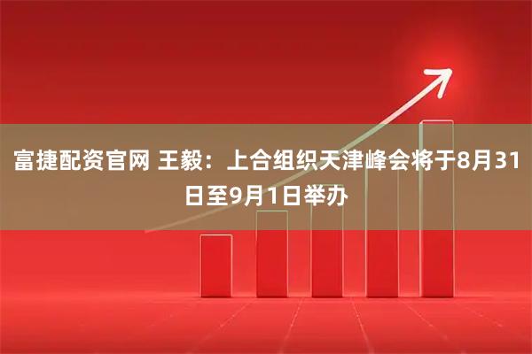 富捷配资官网 王毅：上合组织天津峰会将于8月31日至9月1日举办