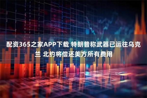 配资365之家APP下载 特朗普称武器已运往乌克兰 北约将偿还美方所有费用