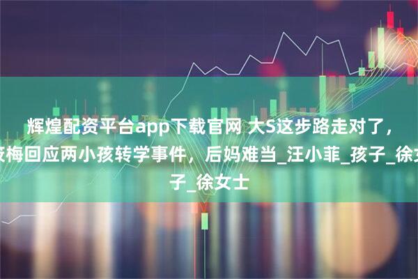 辉煌配资平台app下载官网 大S这步路走对了，马筱梅回应两小孩转学事件，后妈难当_汪小菲_孩子_徐女士