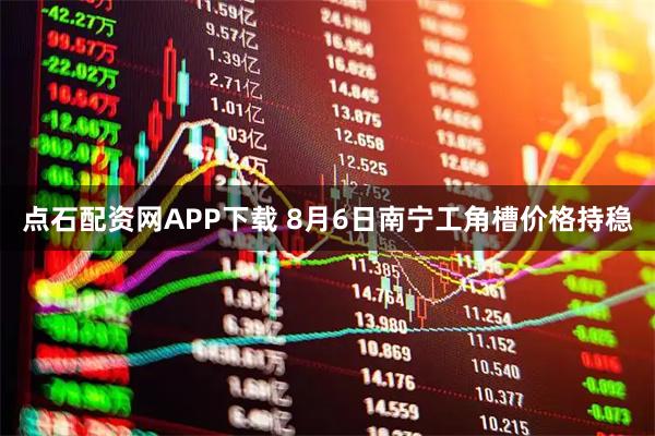 点石配资网APP下载 8月6日南宁工角槽价格持稳