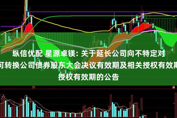 纵信优配 星源卓镁: 关于延长公司向不特定对象发行可转换公司债券股东大会决议有效期及相关授权有效期的公告