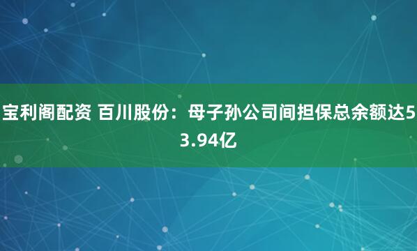 宝利阁配资 百川股份：母子孙公司间担保总余额达53.94亿