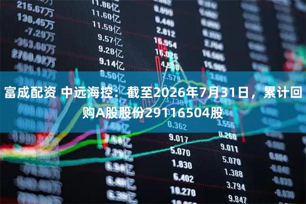 富成配资 中远海控：截至2026年7月31日，累计回购A股股份29116504股