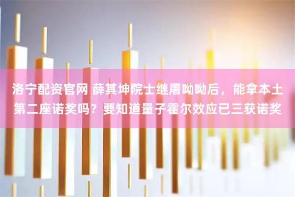洛宁配资官网 薛其坤院士继屠呦呦后，能拿本土第二座诺奖吗？要知道量子霍尔效应已三获诺奖